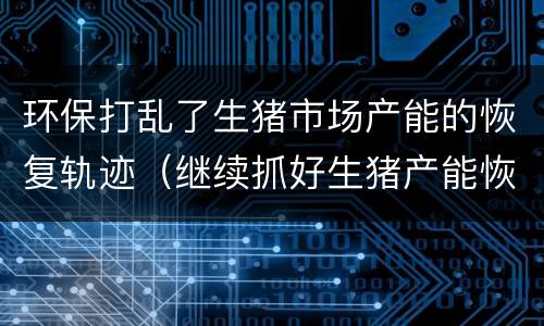 环保打乱了生猪市场产能的恢复轨迹（继续抓好生猪产能恢复）