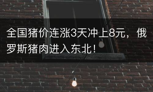 全国猪价连涨3天冲上8元，俄罗斯猪肉进入东北！