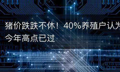 猪价跌跌不休！40%养殖户认为今年高点已过