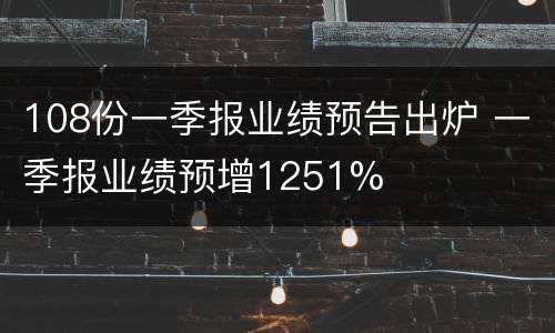 108份一季报业绩预告出炉 一季报业绩预增1251%