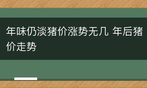 年味仍淡猪价涨势无几 年后猪价走势