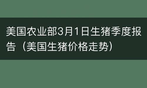 美国农业部3月1日生猪季度报告（美国生猪价格走势）