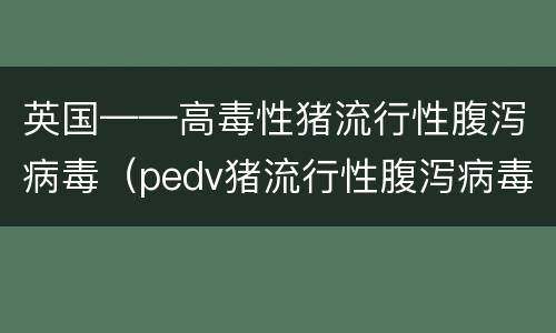 英国——高毒性猪流行性腹泻病毒（pedv猪流行性腹泻病毒）