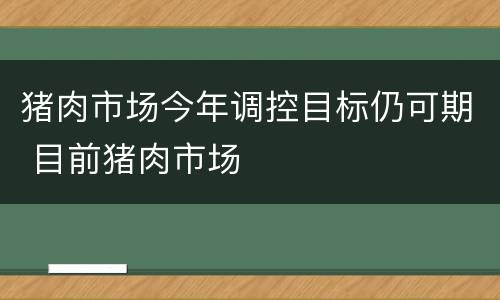 猪肉市场今年调控目标仍可期 目前猪肉市场