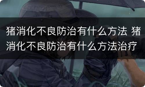 猪消化不良防治有什么方法 猪消化不良防治有什么方法治疗