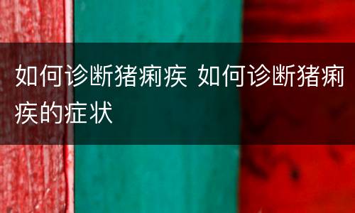 如何诊断猪痢疾 如何诊断猪痢疾的症状
