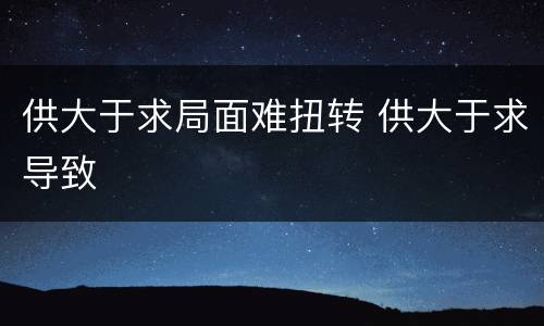 供大于求局面难扭转 供大于求导致