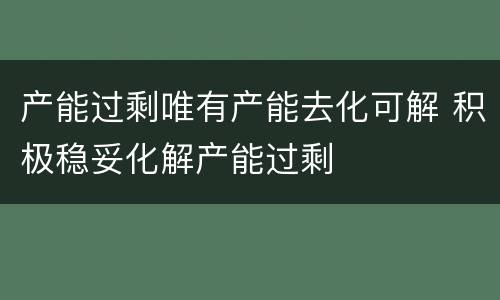 产能过剩唯有产能去化可解 积极稳妥化解产能过剩