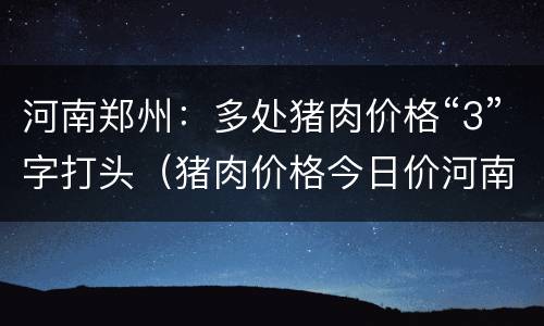 河南郑州：多处猪肉价格“3”字打头（猪肉价格今日价河南郑州）