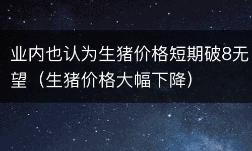 业内也认为生猪价格短期破8无望（生猪价格大幅下降）