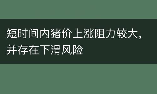 短时间内猪价上涨阻力较大，并存在下滑风险