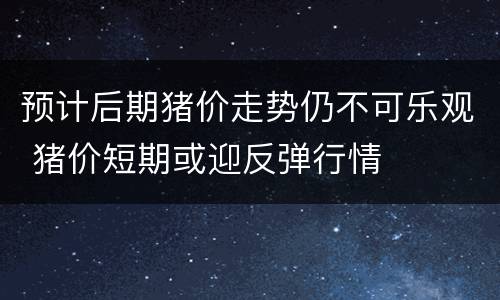 预计后期猪价走势仍不可乐观 猪价短期或迎反弹行情