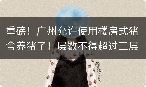 重磅！广州允许使用楼房式猪舍养猪了！层数不得超过三层