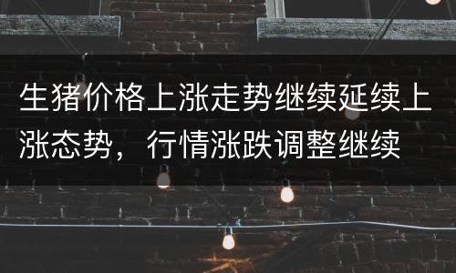 生猪价格上涨走势继续延续上涨态势，行情涨跌调整继续