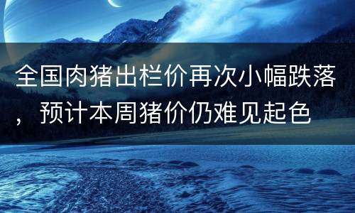 全国肉猪出栏价再次小幅跌落，预计本周猪价仍难见起色