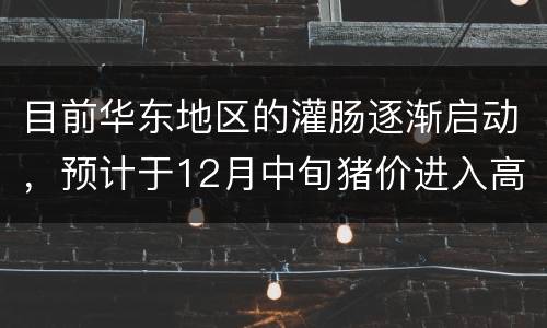 目前华东地区的灌肠逐渐启动，预计于12月中旬猪价进入高峰