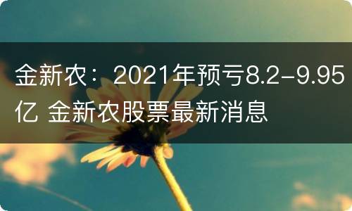 金新农：2021年预亏8.2-9.95亿 金新农股票最新消息