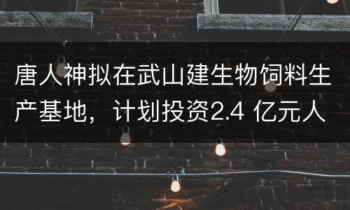 唐人神拟在武山建生物饲料生产基地，计划投资2.4 亿元人民币