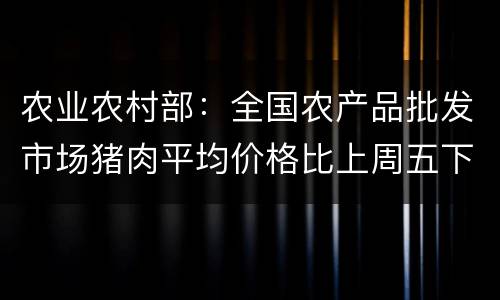 农业农村部：全国农产品批发市场猪肉平均价格比上周五下降0.5%
