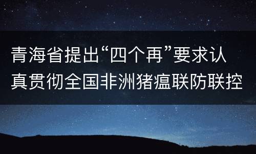 青海省提出“四个再”要求认真贯彻全国非洲猪瘟联防联控机制视频