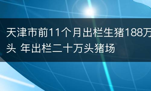 天津市前11个月出栏生猪188万头 年出栏二十万头猪场
