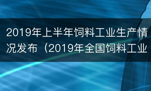 2019年上半年饲料工业生产情况发布（2019年全国饲料工业发展概况）