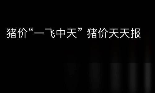 猪价“一飞中天” 猪价天天报