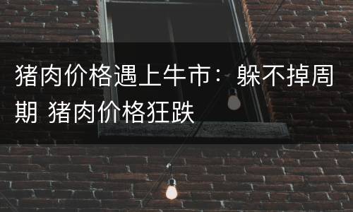 猪肉价格遇上牛市：躲不掉周期 猪肉价格狂跌