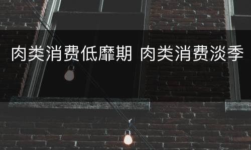 肉类消费低靡期 肉类消费淡季