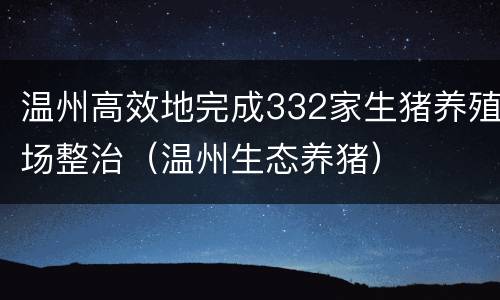 温州高效地完成332家生猪养殖场整治（温州生态养猪）
