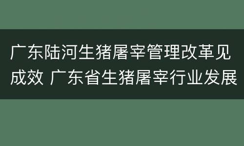 广东陆河生猪屠宰管理改革见成效 广东省生猪屠宰行业发展规划