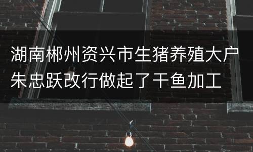 湖南郴州资兴市生猪养殖大户朱忠跃改行做起了干鱼加工