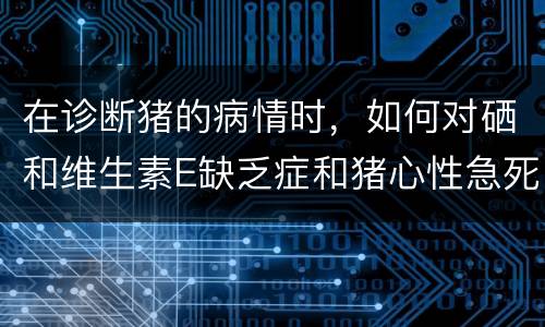 在诊断猪的病情时，如何对硒和维生素E缺乏症和猪心性急死症进行鉴