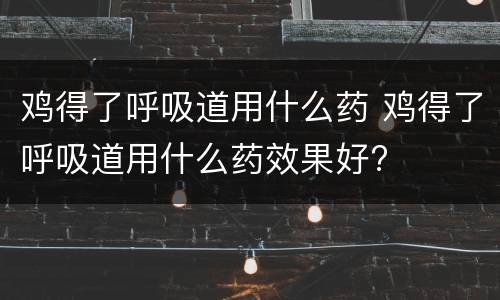 鸡得了呼吸道用什么药 鸡得了呼吸道用什么药效果好?