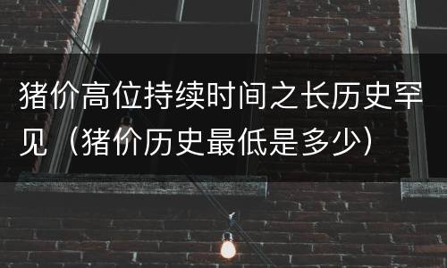 猪价高位持续时间之长历史罕见（猪价历史最低是多少）