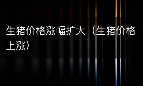 生猪价格涨幅扩大（生猪价格上涨）
