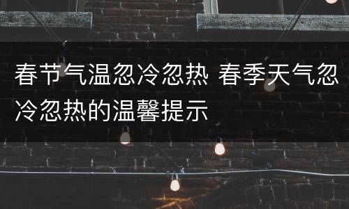 春节气温忽冷忽热 春季天气忽冷忽热的温馨提示