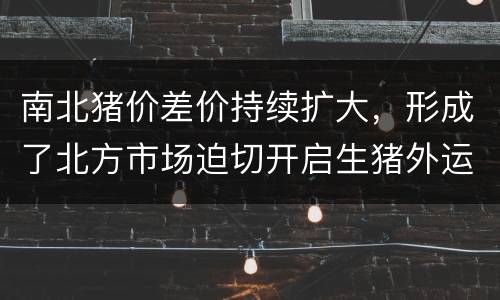 南北猪价差价持续扩大，形成了北方市场迫切开启生猪外运的行动