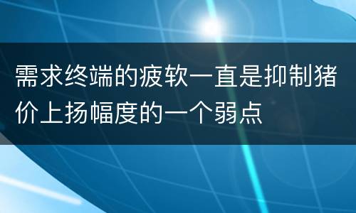 需求终端的疲软一直是抑制猪价上扬幅度的一个弱点