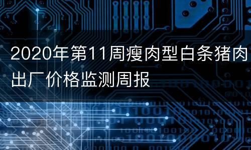 2020年第11周瘦肉型白条猪肉出厂价格监测周报