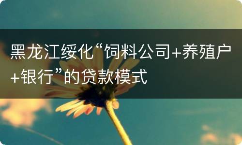 黑龙江绥化“饲料公司+养殖户+银行”的贷款模式