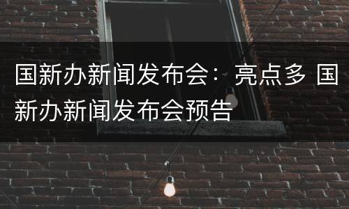 国新办新闻发布会：亮点多 国新办新闻发布会预告