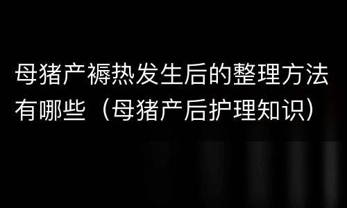 母猪产褥热发生后的整理方法有哪些（母猪产后护理知识）