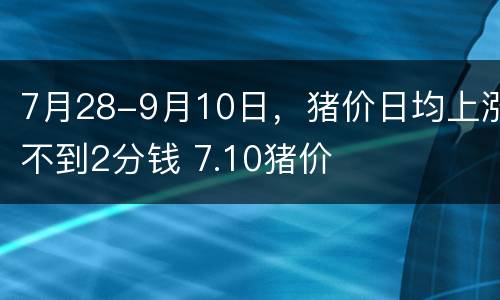 7月28-9月10日，猪价日均上涨不到2分钱 7.10猪价