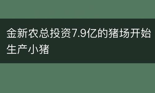 金新农总投资7.9亿的猪场开始生产小猪