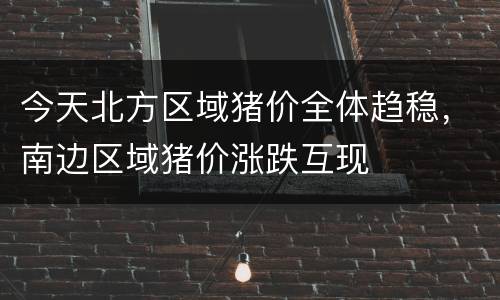 今天北方区域猪价全体趋稳，南边区域猪价涨跌互现