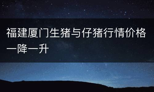 福建厦门生猪与仔猪行情价格一降一升