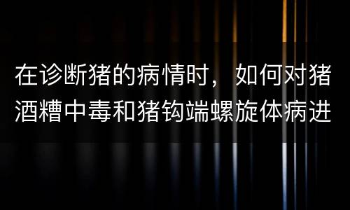 在诊断猪的病情时，如何对猪酒糟中毒和猪钩端螺旋体病进行鉴别？