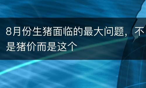 8月份生猪面临的最大问题，不是猪价而是这个