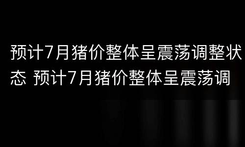 预计7月猪价整体呈震荡调整状态 预计7月猪价整体呈震荡调整状态的原因